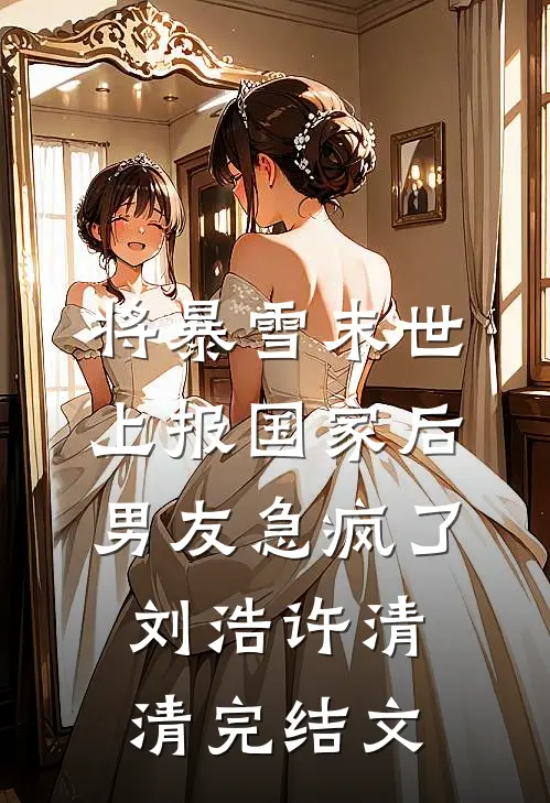 将暴雪末世上报国家后，男友急疯了刘浩许清清完结文