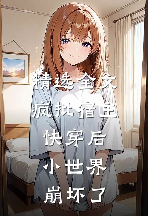 精选全文疯批宿主快穿后，小世界崩坏了
