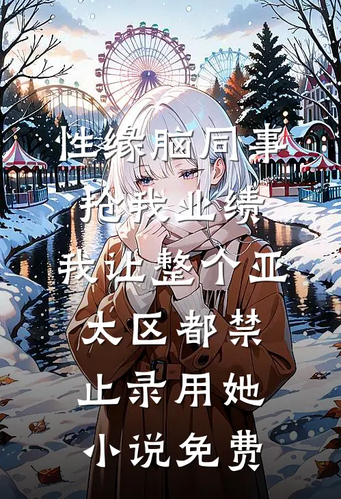性缘脑同事抢我业绩，我让整个亚太区都禁止录用她小说免费