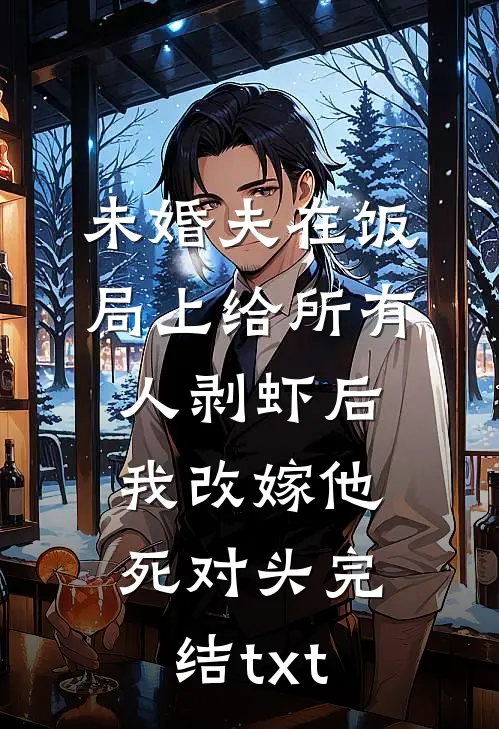 未婚夫在饭局上给所有人剥虾后，我改嫁他死对头完结txt