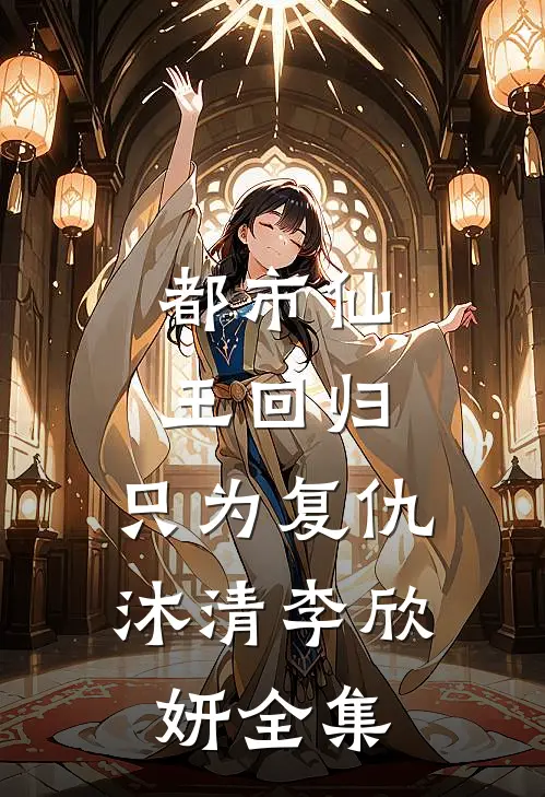 都市仙王回归，只为复仇沐清李欣妍全集