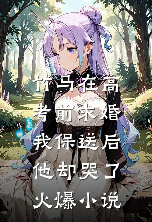 竹马在高考前求婚，我保送后他却哭了火爆小说