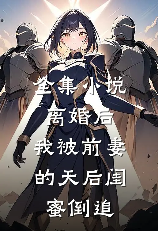 全集小说离婚后：我被前妻的天后闺蜜倒追