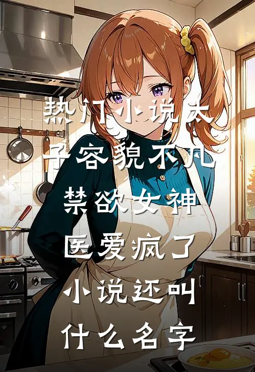 热门小说太子容貌不凡,禁欲女神医爱疯了小说还叫什么名字