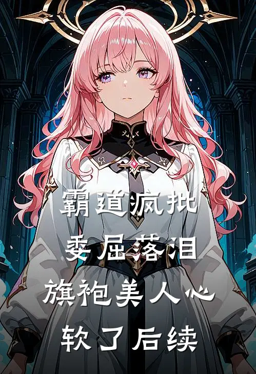 霸道疯批委屈落泪，旗袍美人心软了后续