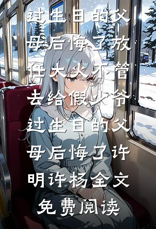 全本小说放任大火不管，去给假少爷过生日的父母后悔了放任大火不管，去给假少爷过生日的父母后悔了许明许杨全文免费阅读