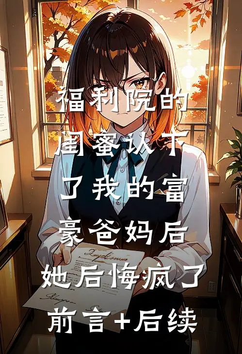 福利院的闺蜜认下了我的富豪爸妈后，她后悔疯了前言+后续