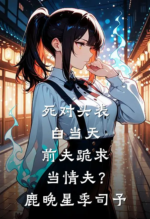 死对头表白当天，前夫跪求当情夫？鹿晚星季司予