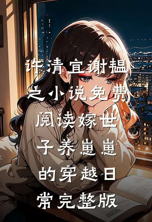 许清宜谢韫之小说免费阅读嫁世子养崽崽的穿越日常完整版