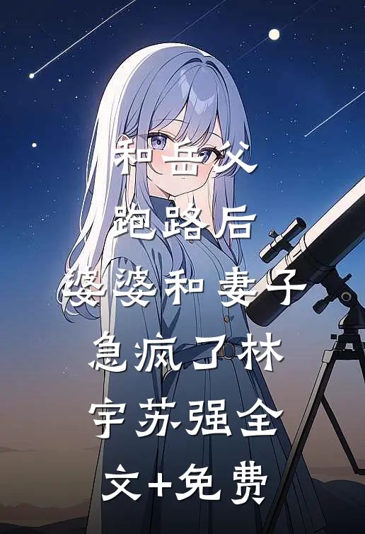 和岳父跑路后，婆婆和妻子急疯了林宇苏强全文+免费