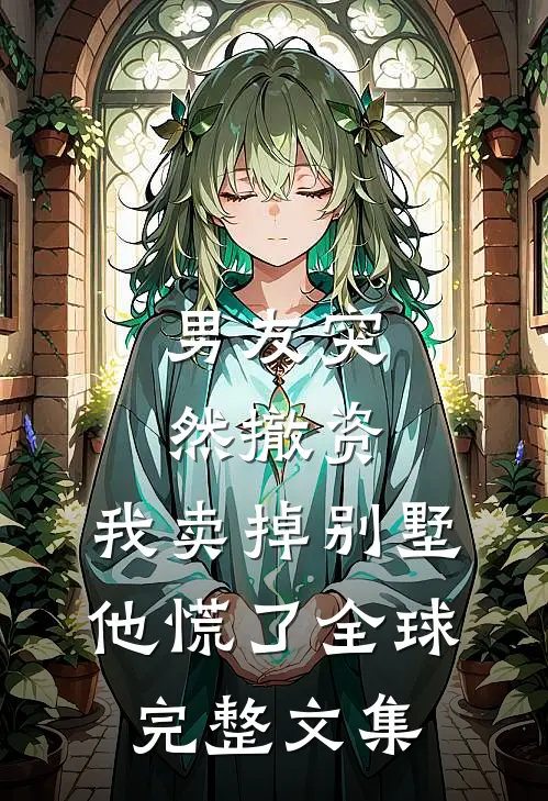 男友突然撤资，我卖掉别墅他慌了全球完整文集