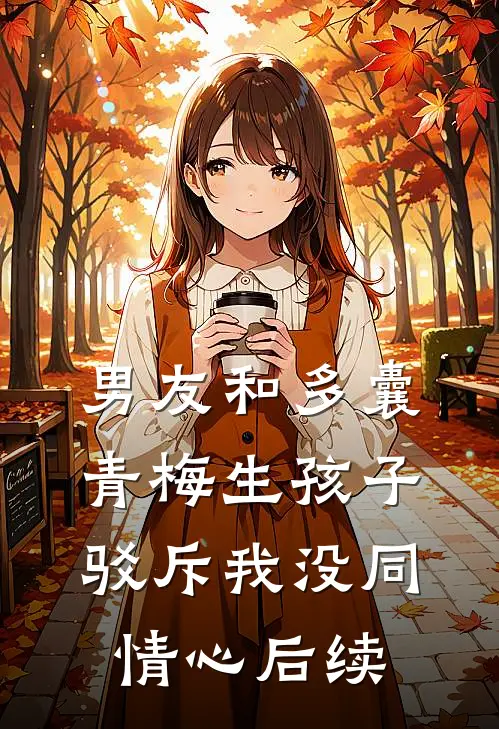 男友和多囊青梅生孩子，驳斥我没同情心后续