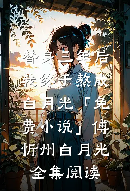 替身三年后，我终于熬成白月光「免费小说」傅忻州白月光全集阅读