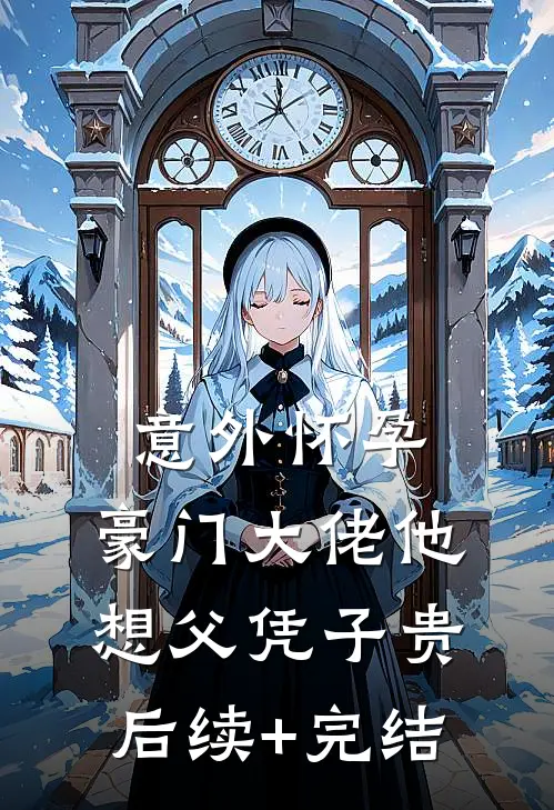 意外怀孕，豪门大佬他想父凭子贵后续+完结