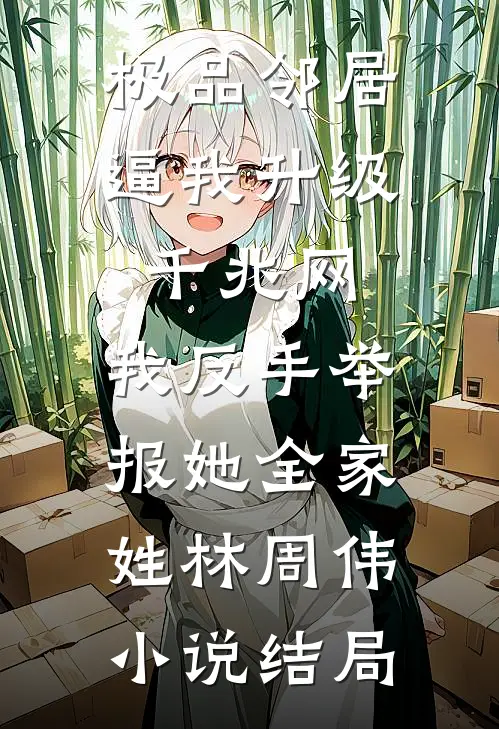 极品邻居逼我升级千兆网，我反手举报她全家姓林周伟小说结局