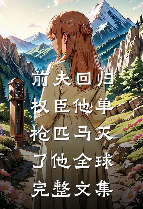 前夫回归，权臣他单枪匹马灭了他全球完整文集