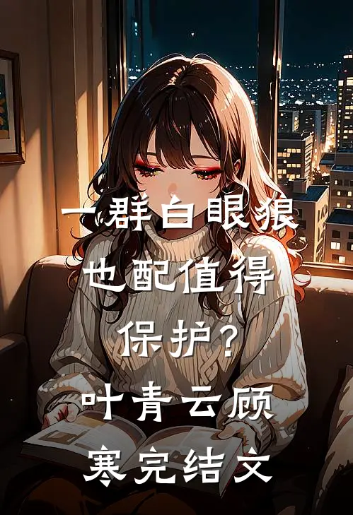 一群白眼狼，也配值得保护？叶青云顾寒完结文