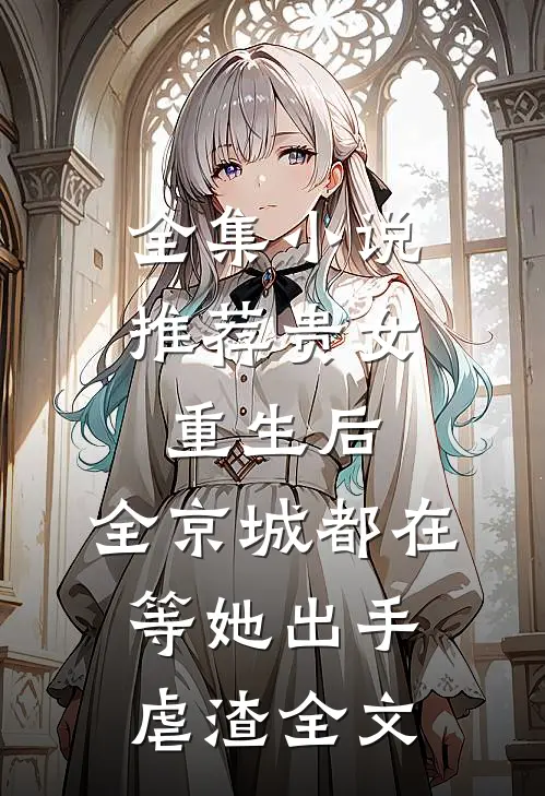 全集小说推荐贵女重生后,全京城都在等她出手虐渣全文