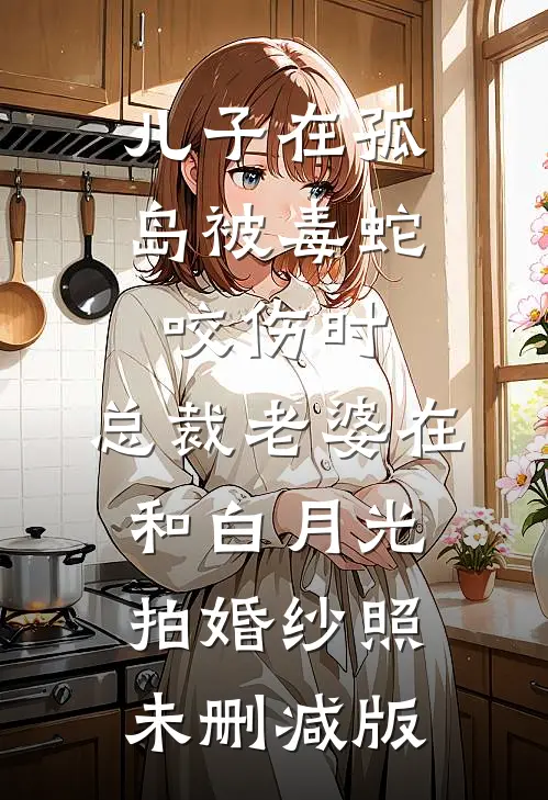 儿子在孤岛被毒蛇咬伤时，总裁老婆在和白月光拍婚纱照未删减版