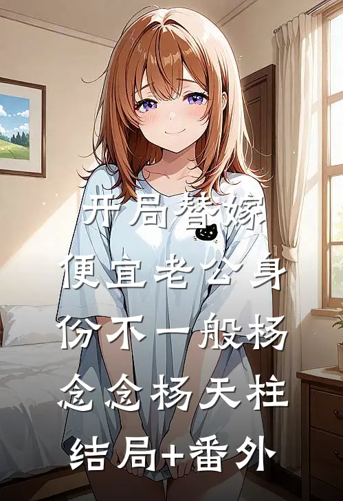 开局替嫁，便宜老公身份不一般杨念念杨天柱结局+番外