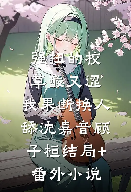 强扭的校草酸又涩，我果断换人舔沈嘉音顾子桓结局+番外小说