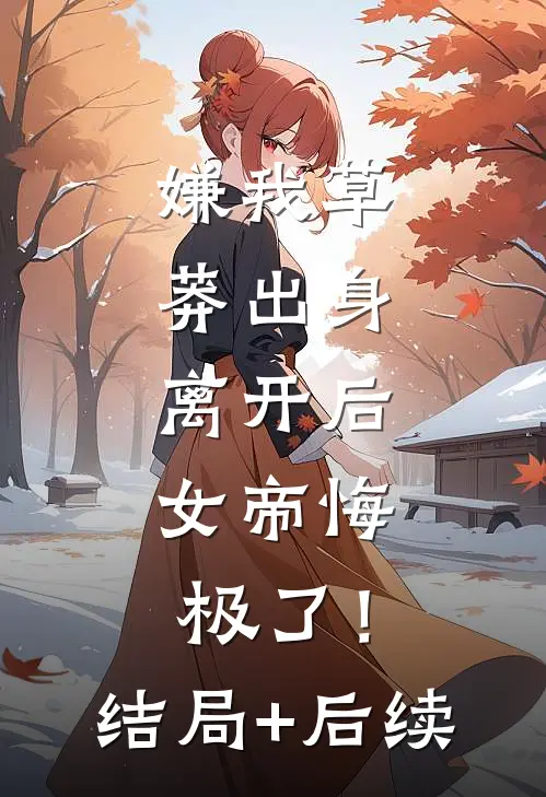 嫌我草莽出身，离开后，女帝悔极了！结局+后续