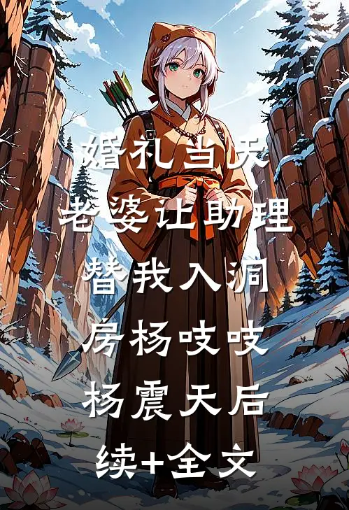 婚礼当天，老婆让助理替我入洞房杨吱吱杨震天后续+全文