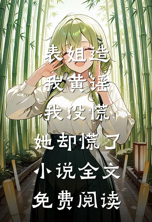 表姐造我黄谣，我没慌，她却慌了小说全文免费阅读