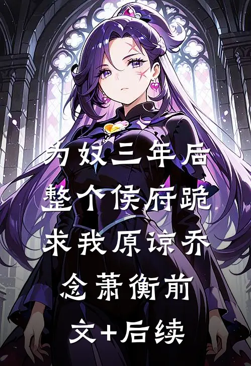为奴三年后，整个侯府跪求我原谅乔念萧衡前文+后续