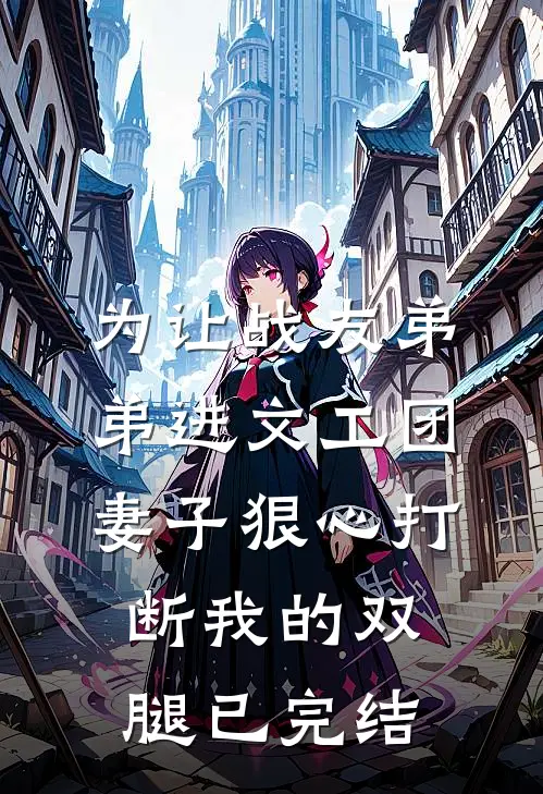 为让战友弟弟进文工团，妻子狠心打断我的双腿已完结