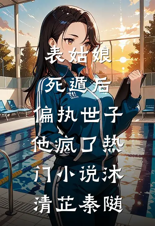 表姑娘死遁后，偏执世子他疯了热门小说沐清芷秦随