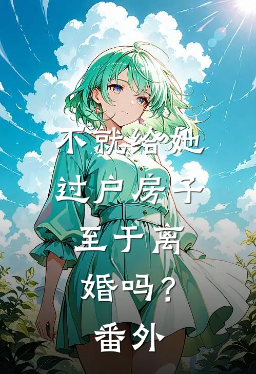 不就给她过户房子，至于离婚吗？番外