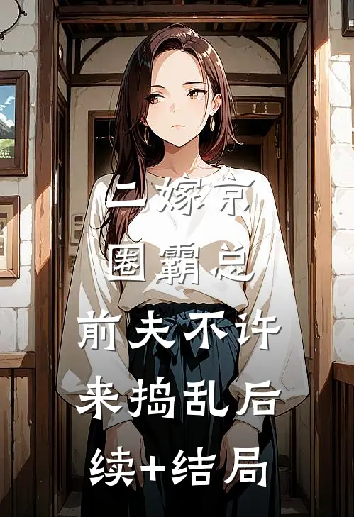 二嫁京圈霸总，前夫不许来捣乱后续+结局