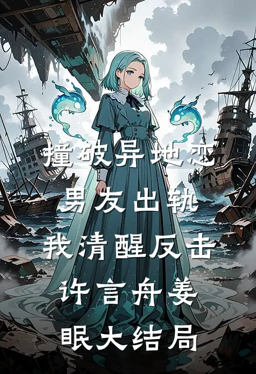 撞破异地恋男友出轨，我清醒反击许言舟姜眠大结局