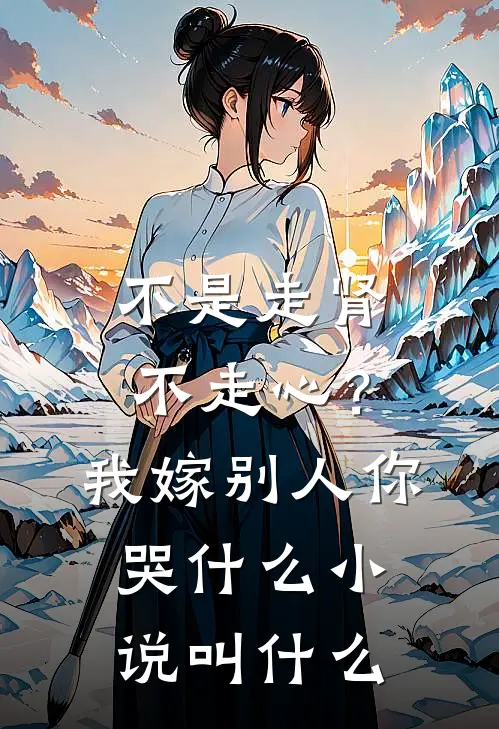 不是走肾不走心？我嫁别人你哭什么小说叫什么