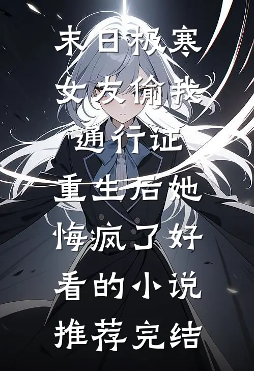 末日极寒女友偷我通行证，重生后她悔疯了好看的小说推荐完结