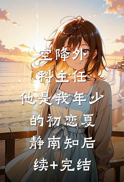 空降外科主任，他是我年少的初恋夏静南知后续+完结