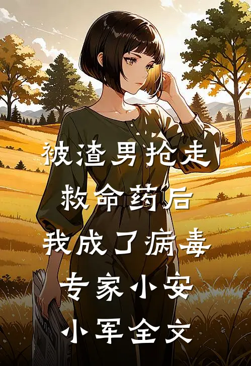 被渣男抢走救命药后，我成了病毒专家小安小军全文