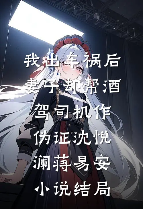 我出车祸后，妻子却帮酒驾司机作伪证沈悦澜蒋易安小说结局