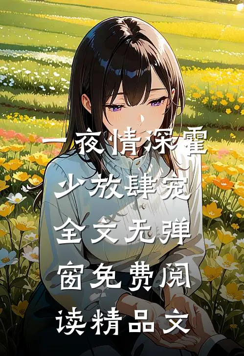 一夜情深霍少放肆宠全文无弹窗免费阅读精品文