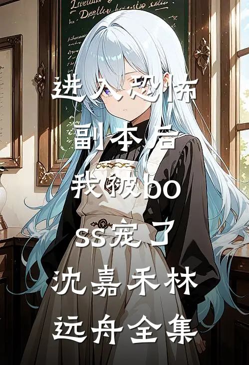 进入恐怖副本后，我被boss宠了沈嘉禾林远舟全集