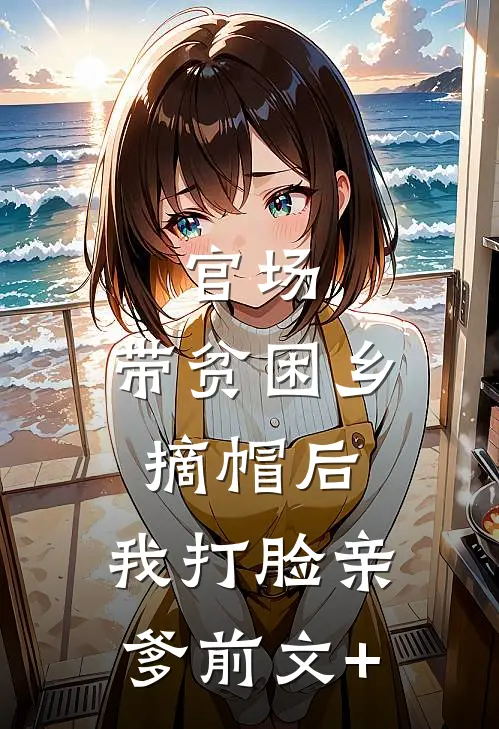 官场：带贫困乡摘帽后，我打脸亲爹前文+