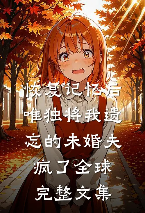 恢复记忆后，唯独将我遗忘的未婚夫疯了全球完整文集