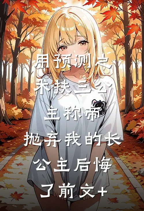 用预测之术扶三公主称帝，抛弃我的长公主后悔了前文+
