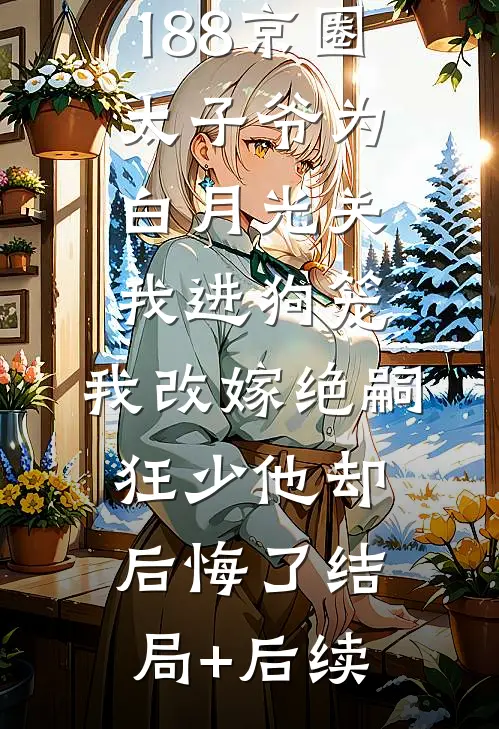 188京圈太子爷为白月光关我进狗笼，我改嫁绝嗣狂少他却后悔了结局+后续