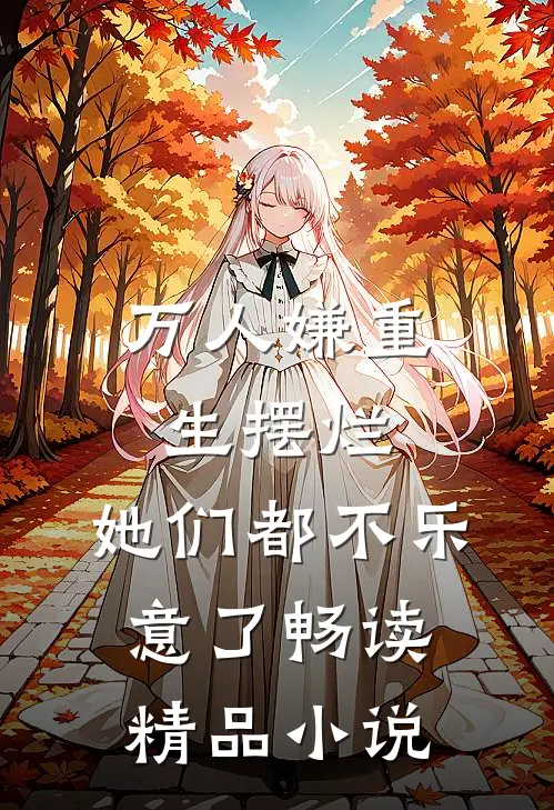 万人嫌重生摆烂，她们都不乐意了畅读精品小说