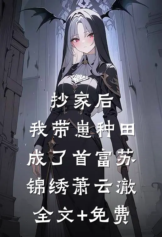 抄家后，我带崽种田成了首富苏锦绣萧云澈全文+免费