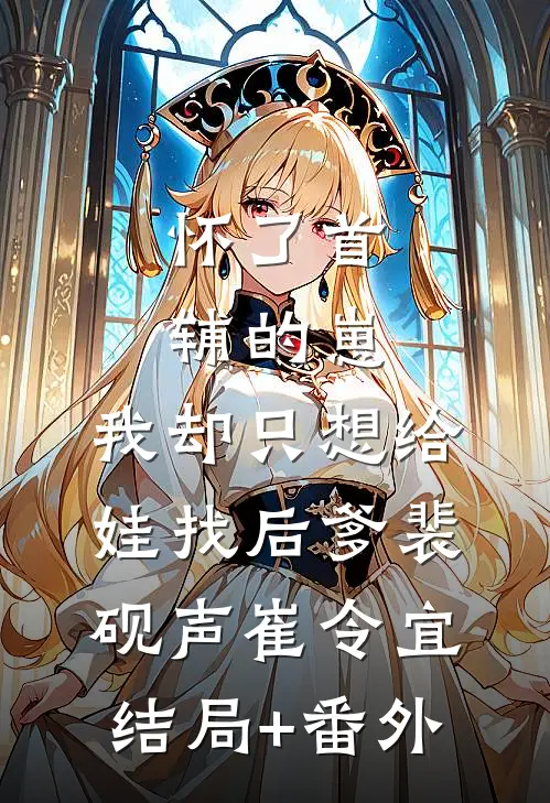 怀了首辅的崽，我却只想给娃找后爹裴砚声崔令宜结局+番外