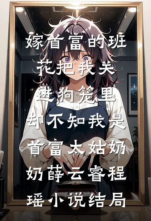 嫁首富的班花把我关进狗笼里，却不知我是首富太姑奶奶薛云睿程瑶小说结局