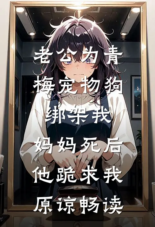 老公为青梅宠物狗绑架我，妈妈死后他跪求我原谅畅读